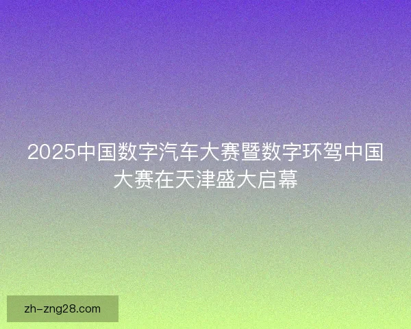 2025中国数字汽车大赛暨数字环驾中国大赛在天津盛大启幕