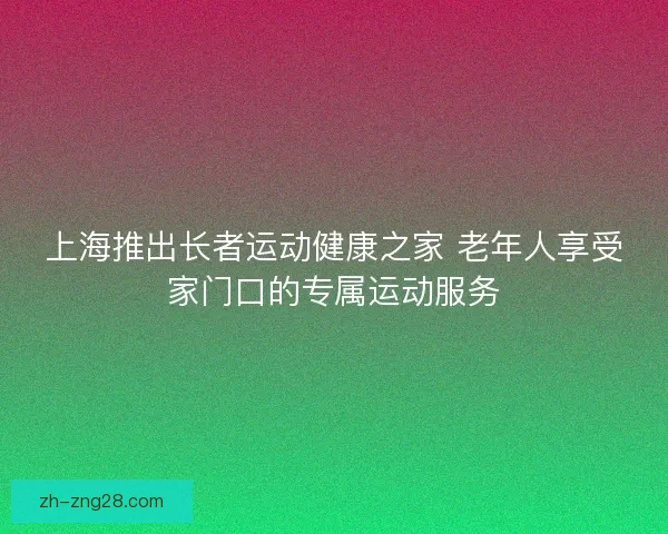 上海推出长者运动健康之家 老年人享受家门口的专属运动服务
