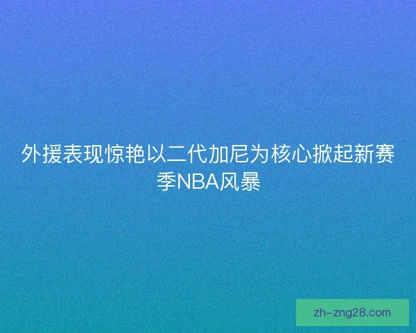 外援表现惊艳以二代加尼为核心掀起新赛季NBA风暴
